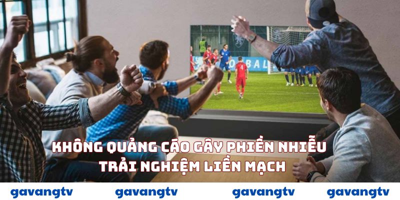 Không quảng cáo gây phiền nhiễu – trải nghiệm liền mạch